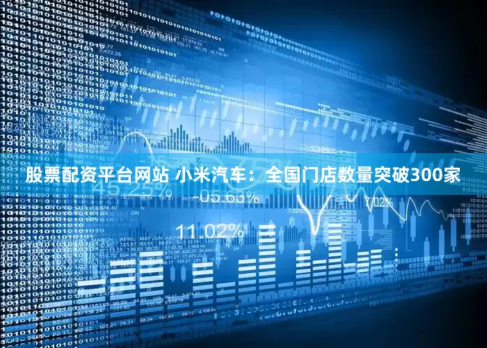 股票配资平台网站 小米汽车：全国门店数量突破300家