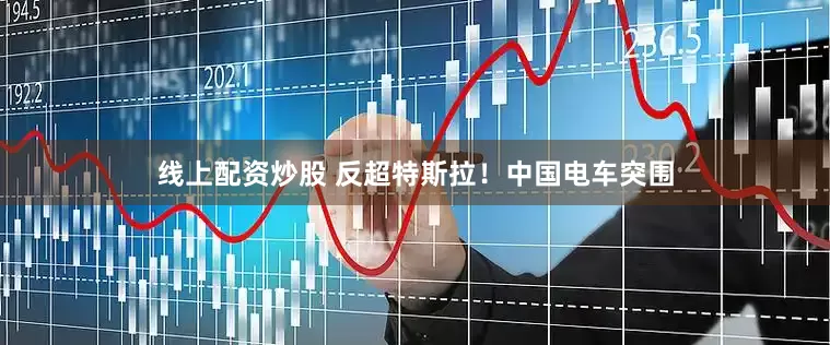 线上配资炒股 反超特斯拉！中国电车突围