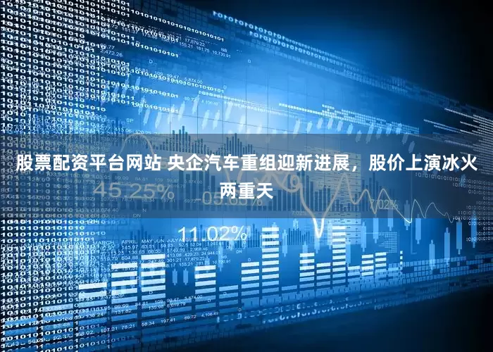股票配资平台网站 央企汽车重组迎新进展，股价上演冰火两重天