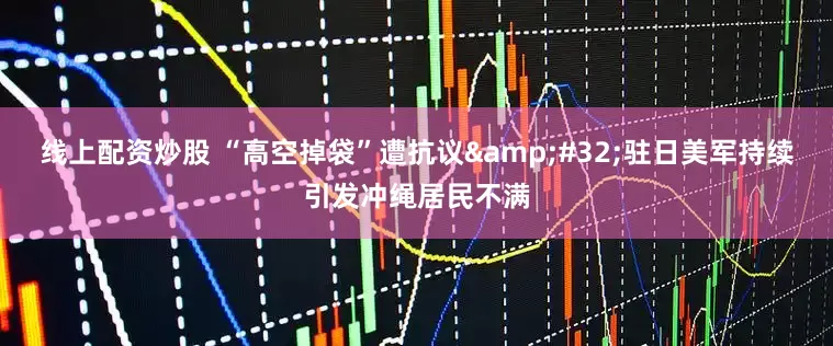 线上配资炒股 “高空掉袋”遭抗议&#32;驻日美军持续引发冲绳居民不满