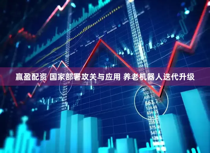 赢盈配资 国家部署攻关与应用 养老机器人迭代升级