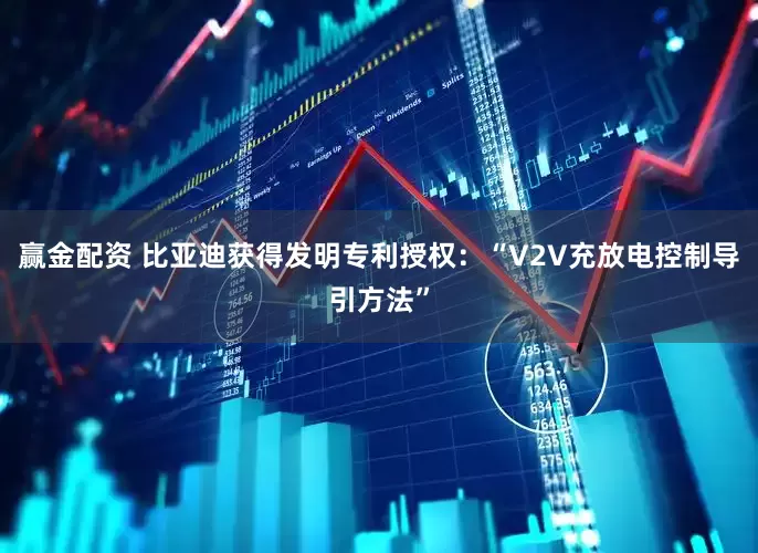 赢金配资 比亚迪获得发明专利授权：“V2V充放电控制导引方法”