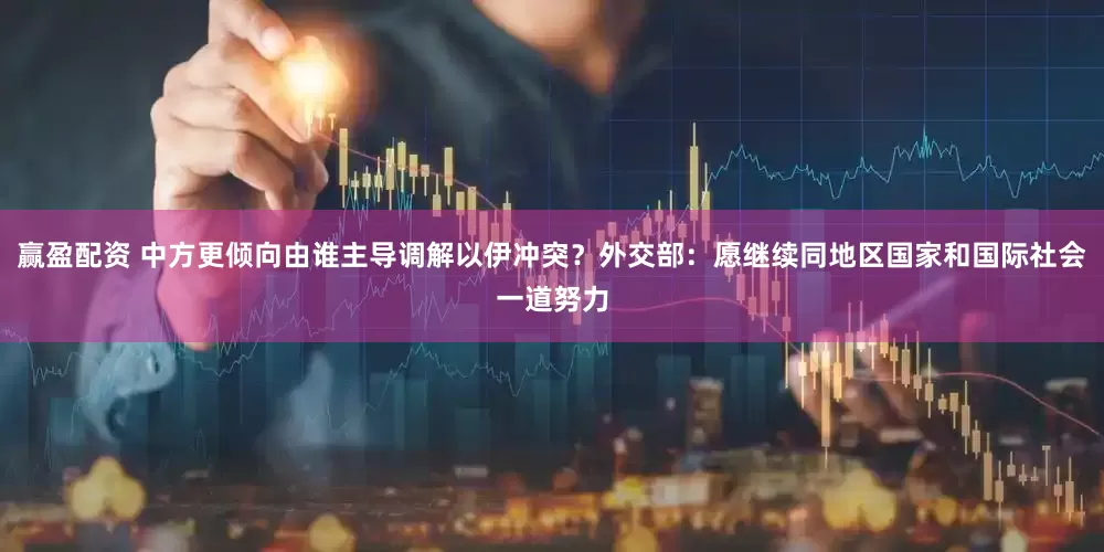 赢盈配资 中方更倾向由谁主导调解以伊冲突？外交部：愿继续同地区国家和国际社会一道努力