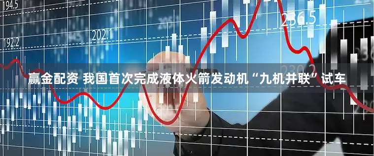 赢金配资 我国首次完成液体火箭发动机“九机并联”试车