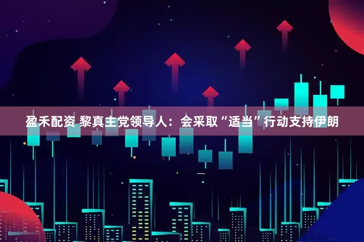 盈禾配资 黎真主党领导人：会采取“适当”行动支持伊朗