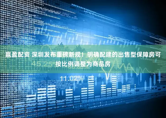 赢盈配资 深圳发布重磅新规！明确配建的出售型保障房可按比例调整为商品房