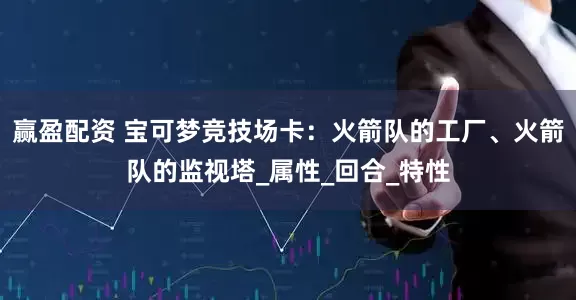 赢盈配资 宝可梦竞技场卡：火箭队的工厂、火箭队的监视塔_属性_回合_特性
