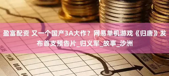 盈富配资 又一个国产3A大作？网易单机游戏《归唐》发布首支预告片_归义军_故事_沙洲