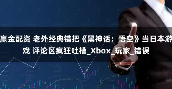 赢金配资 老外经典错把《黑神话：悟空》当日本游戏 评论区疯狂吐槽_Xbox_玩家_错误