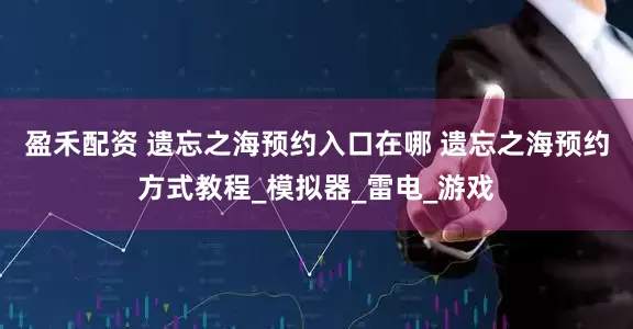 盈禾配资 遗忘之海预约入口在哪 遗忘之海预约方式教程_模拟器_雷电_游戏
