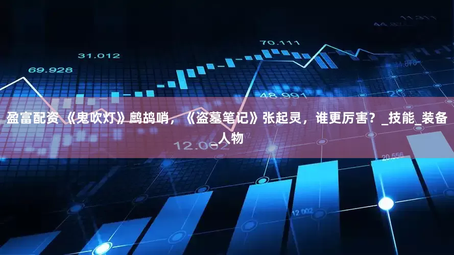 盈富配资 《鬼吹灯》鹧鸪哨，《盗墓笔记》张起灵，谁更厉害？_技能_装备_人物
