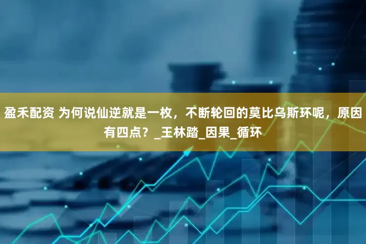 盈禾配资 为何说仙逆就是一枚，不断轮回的莫比乌斯环呢，原因有四点？_王林踏_因果_循环