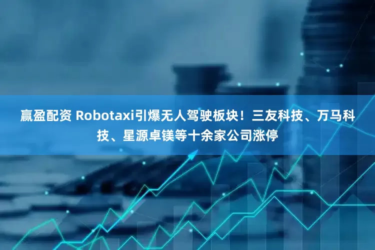 赢盈配资 Robotaxi引爆无人驾驶板块！三友科技、万马科技、星源卓镁等十余家公司涨停