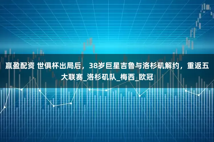 赢盈配资 世俱杯出局后，38岁巨星吉鲁与洛杉矶解约，重返五大联赛_洛杉矶队_梅西_欧冠
