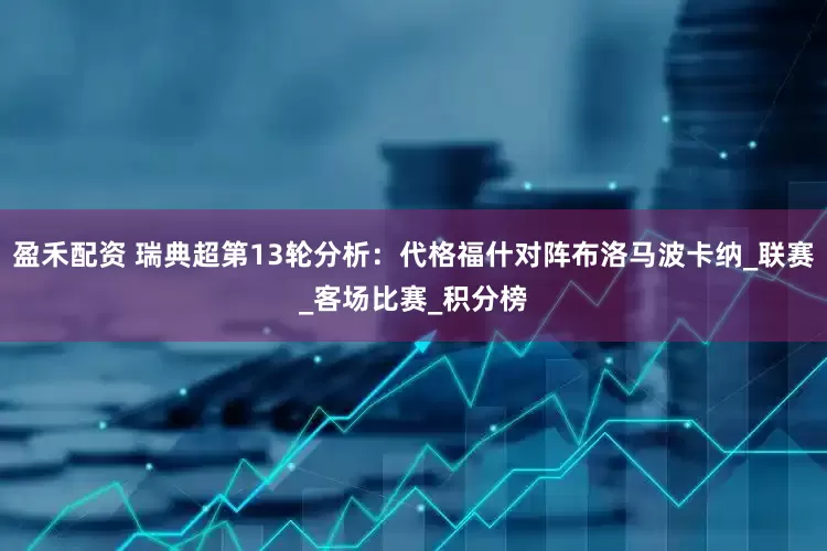 盈禾配资 瑞典超第13轮分析：代格福什对阵布洛马波卡纳_联赛_客场比赛_积分榜
