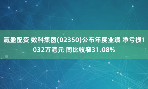 赢盈配资 数科集团(02350)公布年度业绩 净亏损1032万港元 同比收窄31.08%