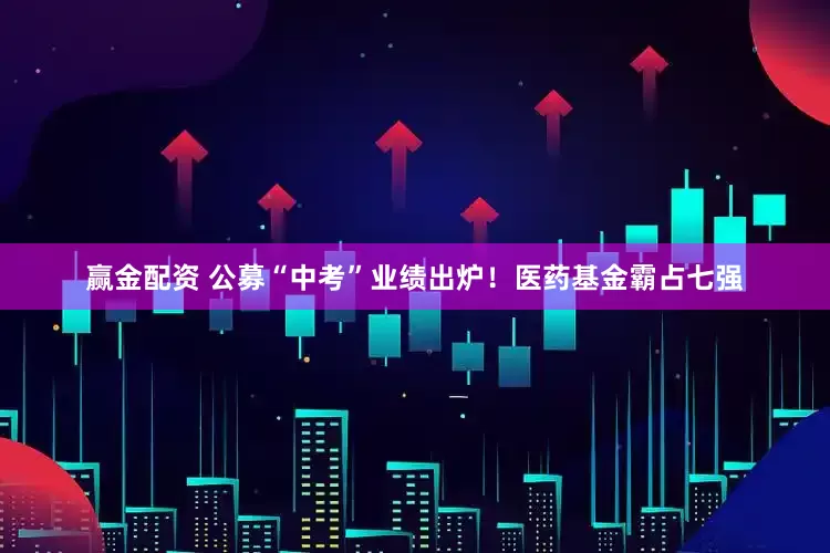赢金配资 公募“中考”业绩出炉！医药基金霸占七强
