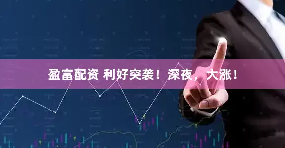盈富配资 利好突袭！深夜，大涨！