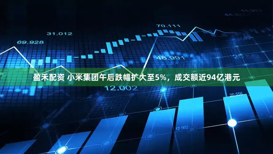 盈禾配资 小米集团午后跌幅扩大至5%，成交额近94亿港元