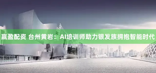 赢盈配资 台州黄岩：AI培训师助力银发族拥抱智能时代