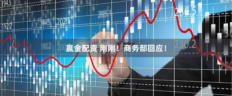 赢金配资 刚刚！商务部回应！