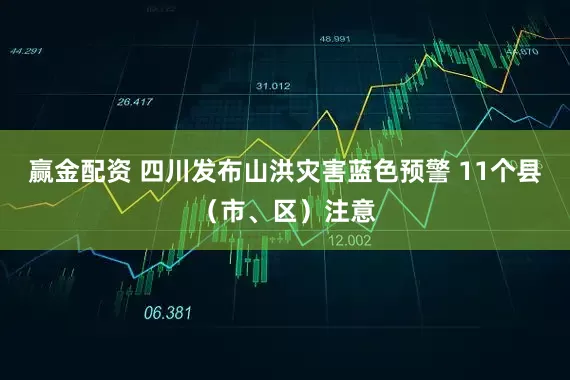 赢金配资 四川发布山洪灾害蓝色预警 11个县（市、区）注意