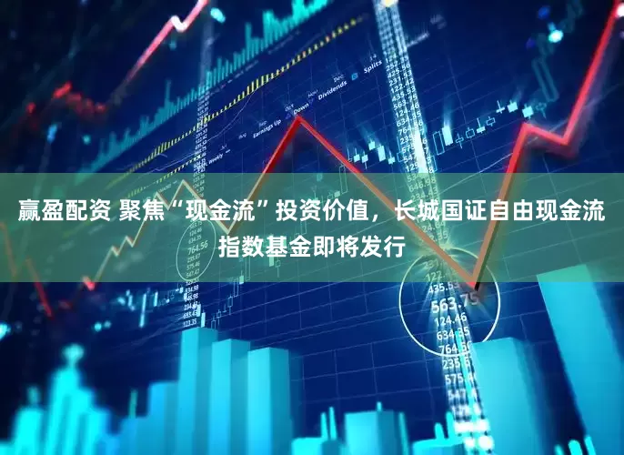 赢盈配资 聚焦“现金流”投资价值，长城国证自由现金流指数基金即将发行
