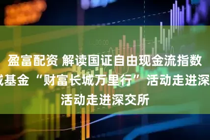 盈富配资 解读国证自由现金流指数 长城基金 “财富长城万里行” 活动走进深交所