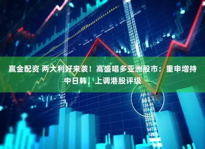 赢金配资 两大利好来袭！高盛唱多亚洲股市：重申增持中日韩，上调港股评级