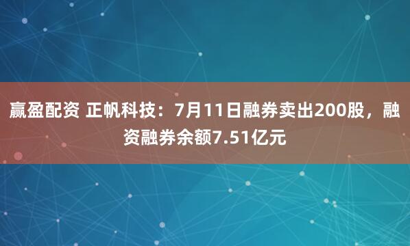 赢盈配资 正帆科技：7月11日融券卖出200股，融资融券余额7.51亿元