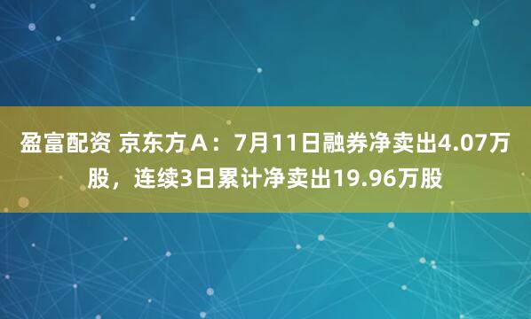 盈富配资 京东方Ａ：7月11日融券净卖出4.07万股，连续3日累计净卖出19.96万股
