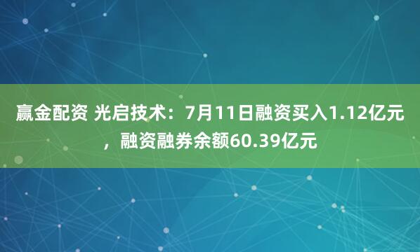 赢金配资 光启技术：7月11日融资买入1.12亿元，融资融券余额60.39亿元