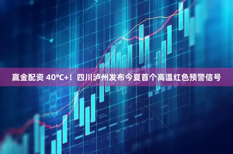 赢金配资 40℃+！四川泸州发布今夏首个高温红色预警信号