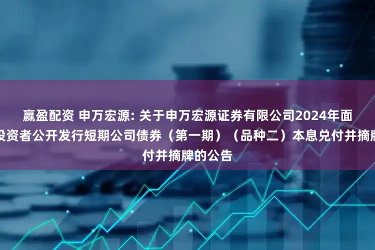 赢盈配资 申万宏源: 关于申万宏源证券有限公司2024年面向专业投资者公开发行短期公司债券(第一期)(品种二)本息兑付并摘牌的公告