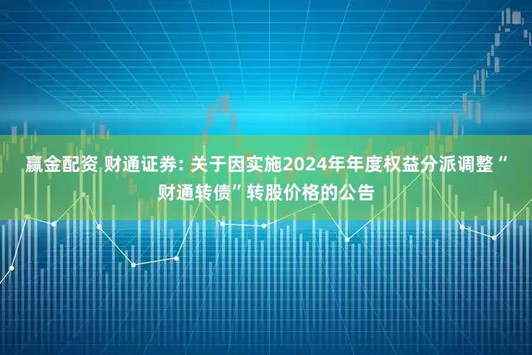 赢金配资 财通证券: 关于因实施2024年年度权益分派调整“财通转债”转股价格的公告