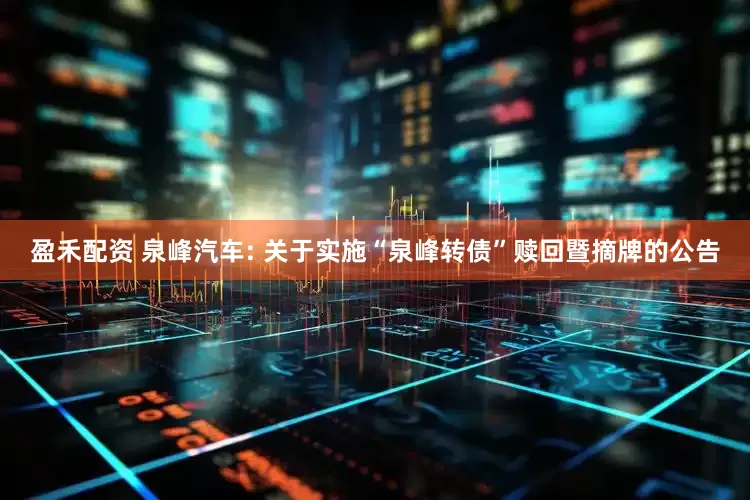 盈禾配资 泉峰汽车: 关于实施“泉峰转债”赎回暨摘牌的公告