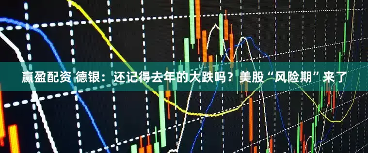 赢盈配资 德银：还记得去年的大跌吗？美股“风险期”来了