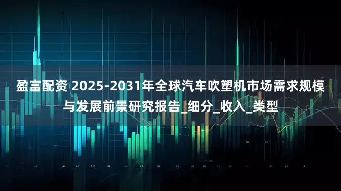 盈富配资 2025-2031年全球汽车吹塑机市场需求规模与发展前景研究报告_细分_收入_类型