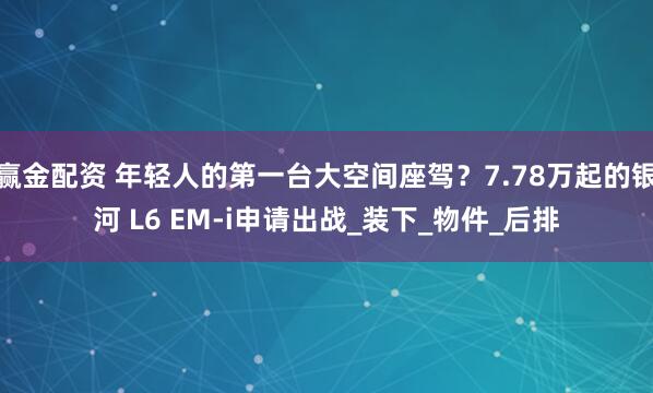 赢金配资 年轻人的第一台大空间座驾？7.78万起的银河 L6 EM-i申请出战_装下_物件_后排