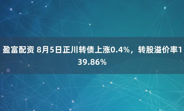 盈富配资 8月5日正川转债上涨0.4%，转股溢价率139.86%
