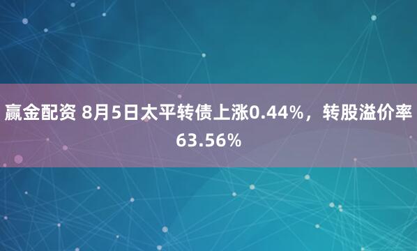 赢金配资 8月5日太平转债上涨0.44%，转股溢价率63.56%
