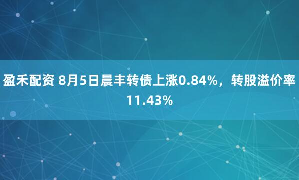 盈禾配资 8月5日晨丰转债上涨0.84%，转股溢价率11.43%