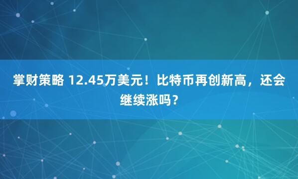 掌财策略 12.45万美元！比特币再创新高，还会继续涨吗？