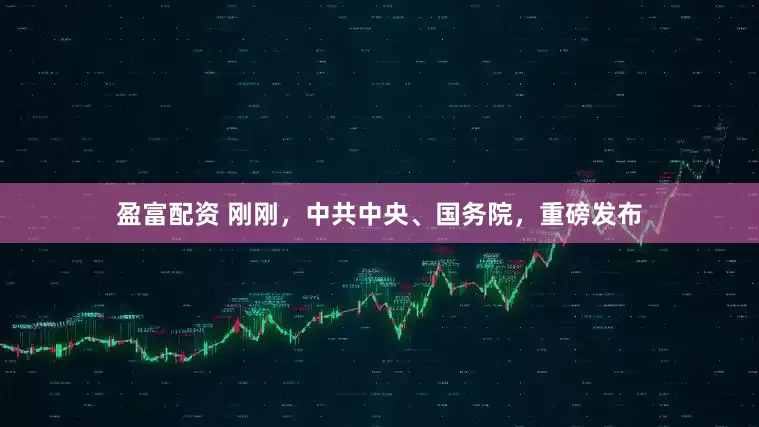 盈富配资 刚刚，中共中央、国务院，重磅发布