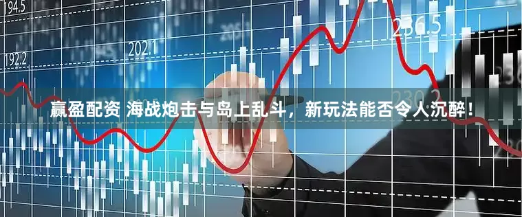 赢盈配资 海战炮击与岛上乱斗，新玩法能否令人沉醉！