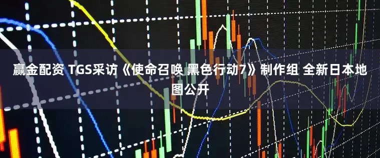 赢金配资 TGS采访《使命召唤 黑色行动7》制作组 全新日本地图公开