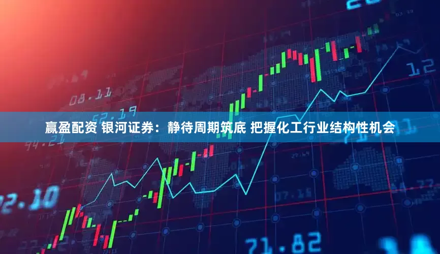 赢盈配资 银河证券：静待周期筑底 把握化工行业结构性机会