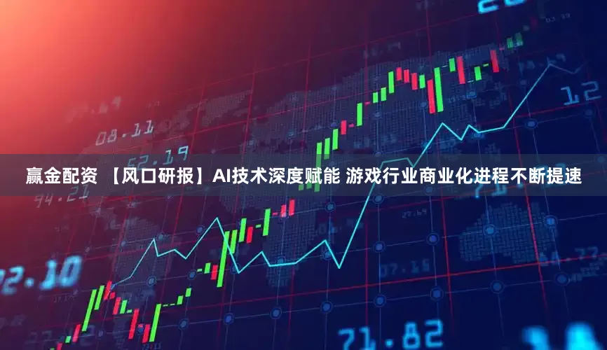 赢金配资 【风口研报】AI技术深度赋能 游戏行业商业化进程不断提速