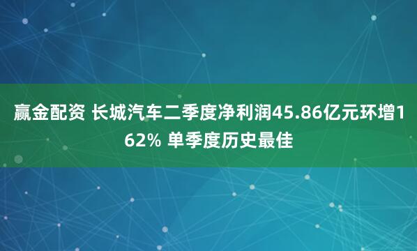 赢金配资 长城汽车二季度净利润45.86亿元环增162% 单季度历史最佳