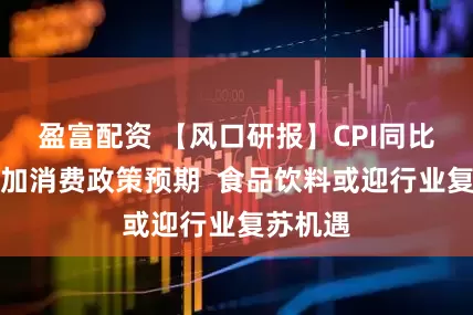 盈富配资 【风口研报】CPI同比转正叠加消费政策预期  食品饮料或迎行业复苏机遇